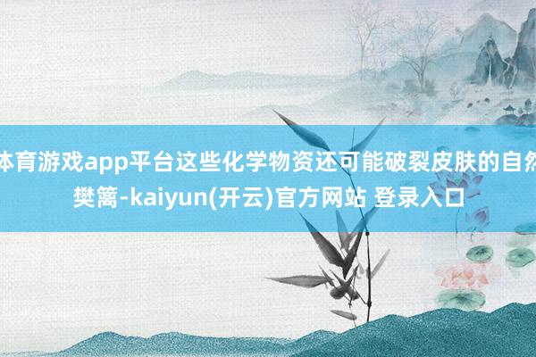 体育游戏app平台这些化学物资还可能破裂皮肤的自然樊篱-kaiyun(开云)官方网站 登录入口