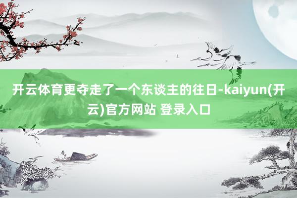 开云体育更夺走了一个东谈主的往日-kaiyun(开云)官方网站 登录入口