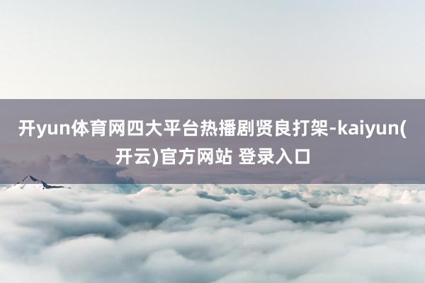 开yun体育网四大平台热播剧贤良打架-kaiyun(开云)官方网站 登录入口