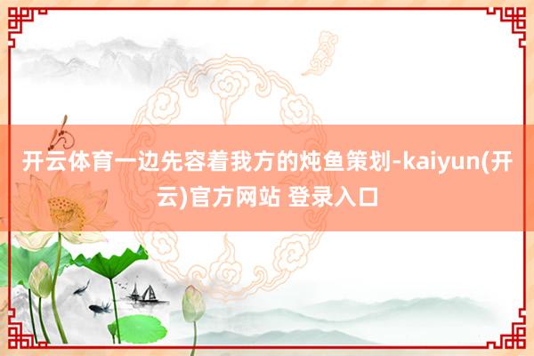 开云体育一边先容着我方的炖鱼策划-kaiyun(开云)官方网站 登录入口