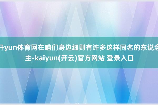 开yun体育网在咱们身边细则有许多这样同名的东说念主-kaiyun(开云)官方网站 登录入口