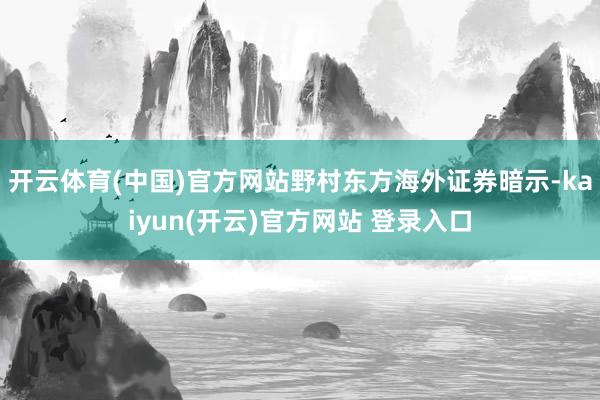 开云体育(中国)官方网站野村东方海外证券暗示-kaiyun(开云)官方网站 登录入口