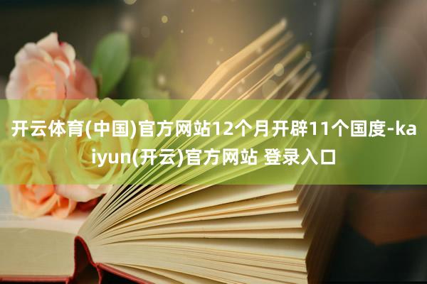 开云体育(中国)官方网站12个月开辟11个国度-kaiyun(开云)官方网站 登录入口