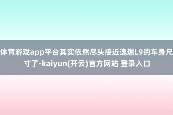 体育游戏app平台其实依然尽头接近逸想L9的车身尺寸了-kaiyun(开云)官方网站 登录入口