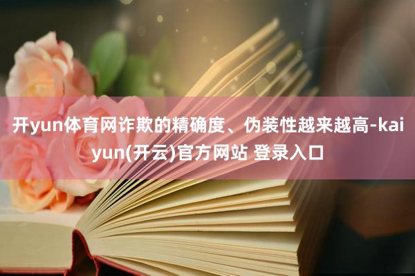 开yun体育网诈欺的精确度、伪装性越来越高-kaiyun(开云)官方网站 登录入口