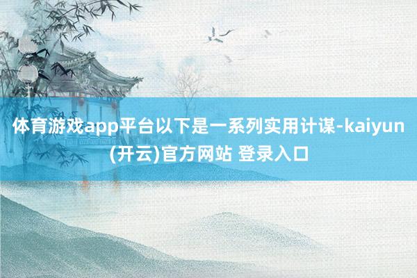 体育游戏app平台以下是一系列实用计谋-kaiyun(开云)官方网站 登录入口