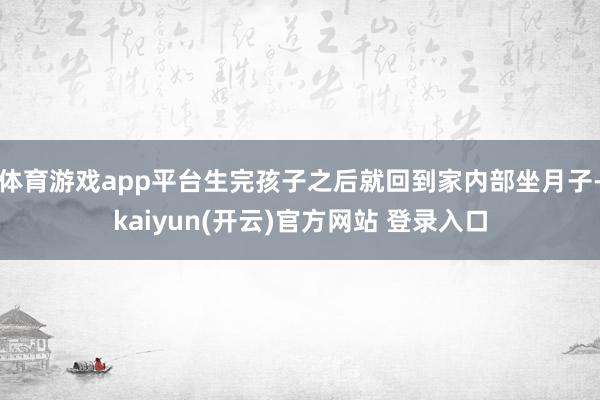 体育游戏app平台生完孩子之后就回到家内部坐月子-kaiyun(开云)官方网站 登录入口