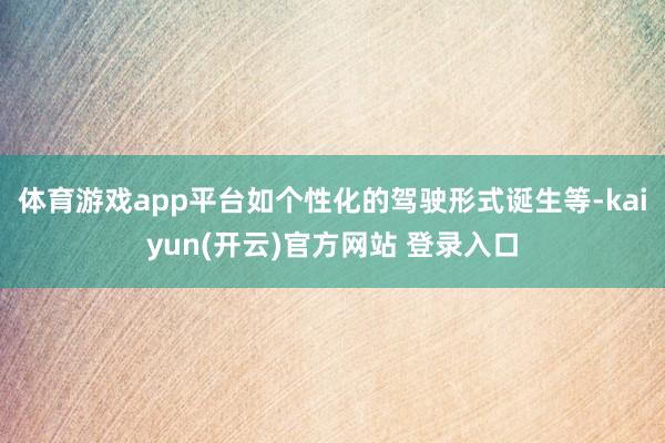 体育游戏app平台如个性化的驾驶形式诞生等-kaiyun(开云)官方网站 登录入口