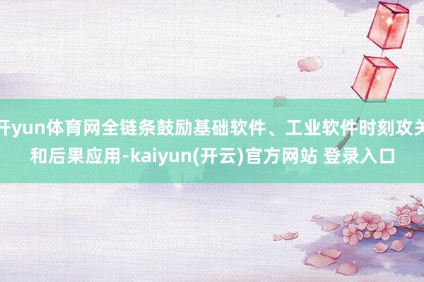 开yun体育网全链条鼓励基础软件、工业软件时刻攻关和后果应用-kaiyun(开云)官方网站 登录入口