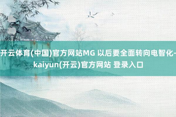 开云体育(中国)官方网站MG 以后要全面转向电智化-kaiyun(开云)官方网站 登录入口