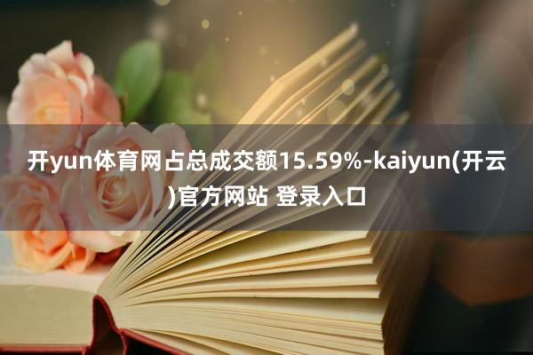 开yun体育网占总成交额15.59%-kaiyun(开云)官方网站 登录入口