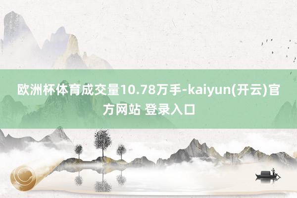 欧洲杯体育成交量10.78万手-kaiyun(开云)官方网站 登录入口