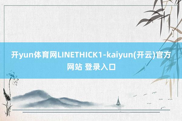 开yun体育网LINETHICK1-kaiyun(开云)官方网站 登录入口