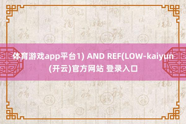 体育游戏app平台1) AND REF(LOW-kaiyun(开云)官方网站 登录入口