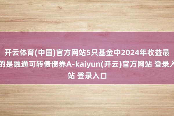 开云体育(中国)官方网站5只基金中2024年收益最低的是融通可转债债券A-kaiyun(开云)官方网站 登录入口