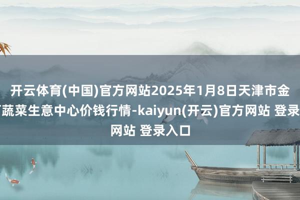 开云体育(中国)官方网站2025年1月8日天津市金钟河蔬菜生意中心价钱行情-kaiyun(开云)官方网站 登录入口