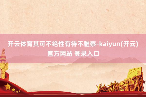 开云体育其可不绝性有待不雅察-kaiyun(开云)官方网站 登录入口