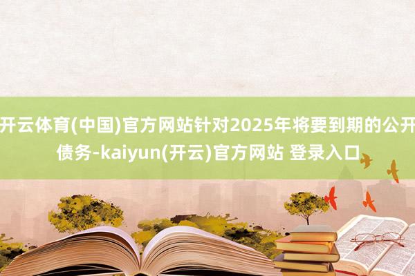 开云体育(中国)官方网站针对2025年将要到期的公开债务-kaiyun(开云)官方网站 登录入口