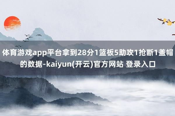 体育游戏app平台拿到28分1篮板5助攻1抢断1盖帽的数据-kaiyun(开云)官方网站 登录入口