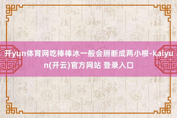 开yun体育网吃棒棒冰一般会掰断成两小根-kaiyun(开云)官方网站 登录入口