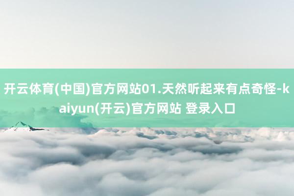 开云体育(中国)官方网站01.天然听起来有点奇怪-kaiyun(开云)官方网站 登录入口