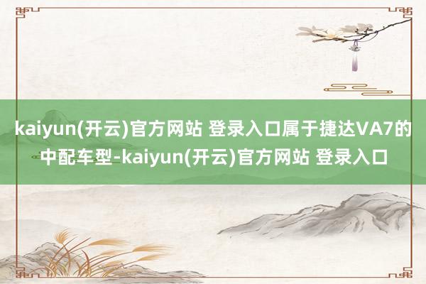 kaiyun(开云)官方网站 登录入口属于捷达VA7的中配车型-kaiyun(开云)官方网站 登录入口