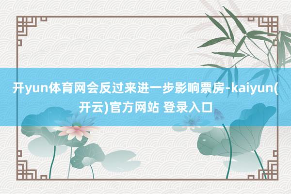 开yun体育网会反过来进一步影响票房-kaiyun(开云)官方网站 登录入口