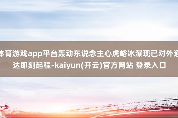 体育游戏app平台轰动东说念主心虎峪冰瀑现已对外通达即刻起程-kaiyun(开云)官方网站 登录入口