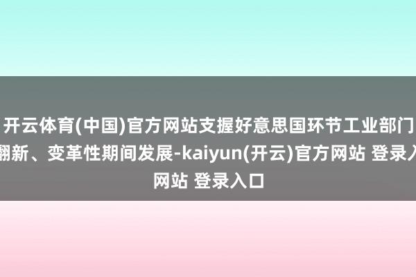 开云体育(中国)官方网站支握好意思国环节工业部门的翻新、变革性期间发展-kaiyun(开云)官方网站 登录入口