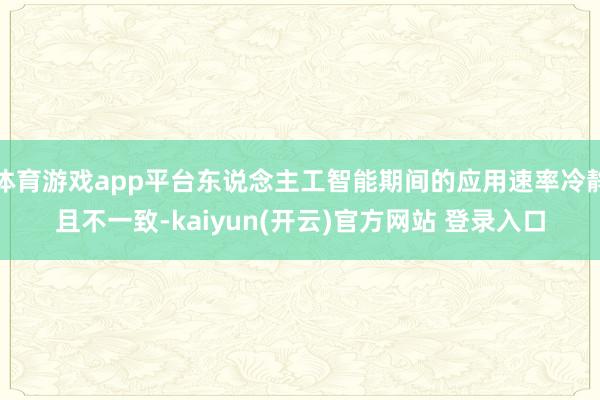 体育游戏app平台东说念主工智能期间的应用速率冷静且不一致-kaiyun(开云)官方网站 登录入口