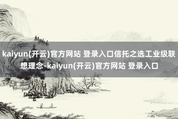 kaiyun(开云)官方网站 登录入口信托之选工业级联想理念-kaiyun(开云)官方网站 登录入口