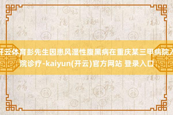 开云体育彭先生因患风湿性腹黑病在重庆某三甲病院入院诊疗-kaiyun(开云)官方网站 登录入口