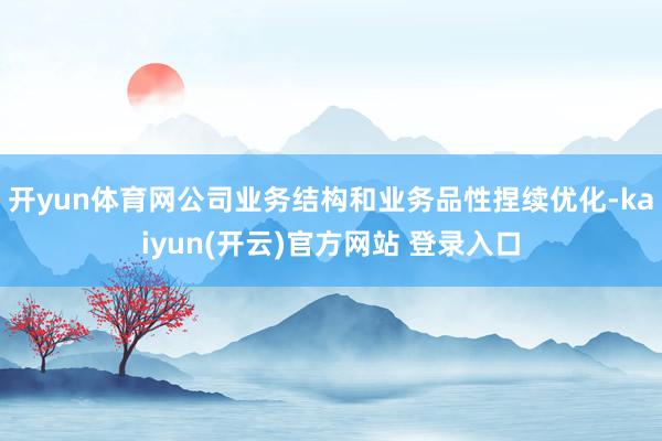 开yun体育网公司业务结构和业务品性捏续优化-kaiyun(开云)官方网站 登录入口