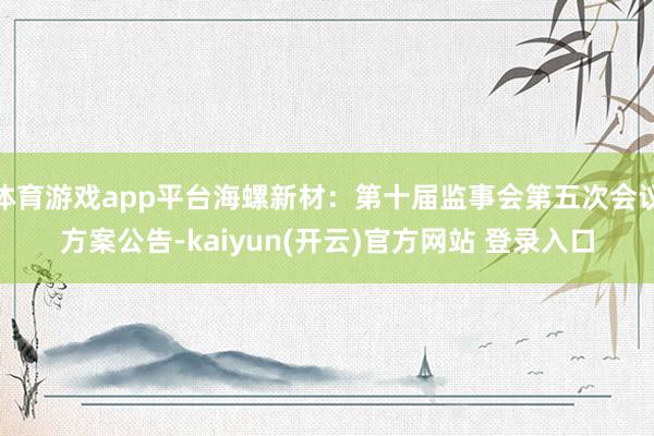 体育游戏app平台海螺新材：第十届监事会第五次会议方案公告-kaiyun(开云)官方网站 登录入口