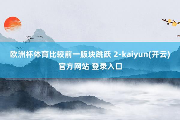 欧洲杯体育比较前一版块跳跃 2-kaiyun(开云)官方网站 登录入口