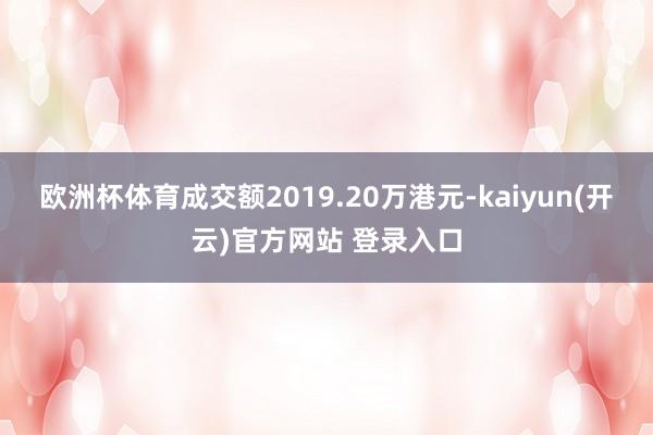 欧洲杯体育成交额2019.20万港元-kaiyun(开云)官方网站 登录入口