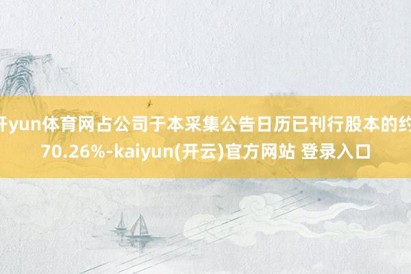 开yun体育网占公司于本采集公告日历已刊行股本的约 70.26%-kaiyun(开云)官方网站 登录入口