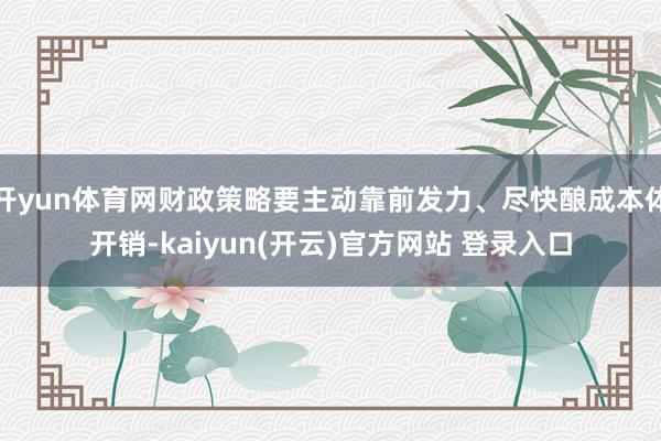 开yun体育网财政策略要主动靠前发力、尽快酿成本体开销-kaiyun(开云)官方网站 登录入口