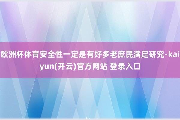 欧洲杯体育安全性一定是有好多老庶民满足研究-kaiyun(开云)官方网站 登录入口