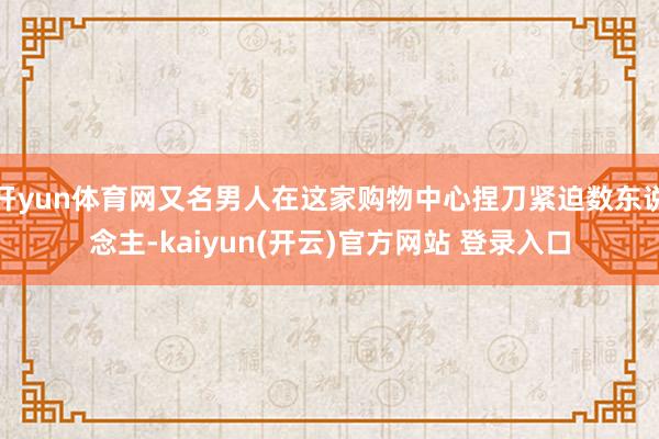 开yun体育网又名男人在这家购物中心捏刀紧迫数东说念主-kaiyun(开云)官方网站 登录入口