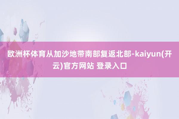 欧洲杯体育从加沙地带南部复返北部-kaiyun(开云)官方网站 登录入口