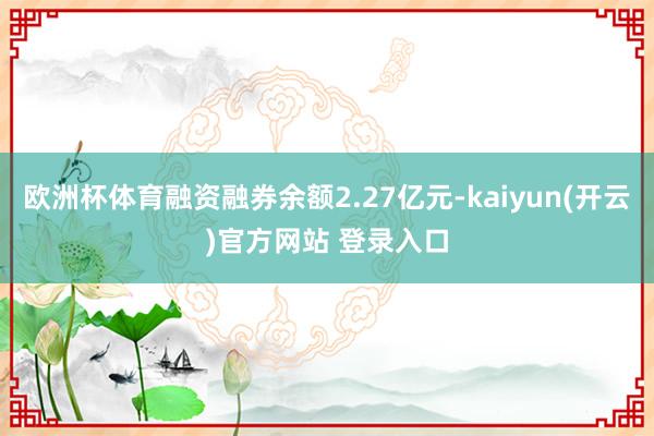 欧洲杯体育融资融券余额2.27亿元-kaiyun(开云)官方网站 登录入口