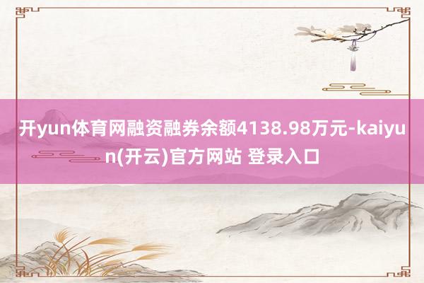 开yun体育网融资融券余额4138.98万元-kaiyun(开云)官方网站 登录入口