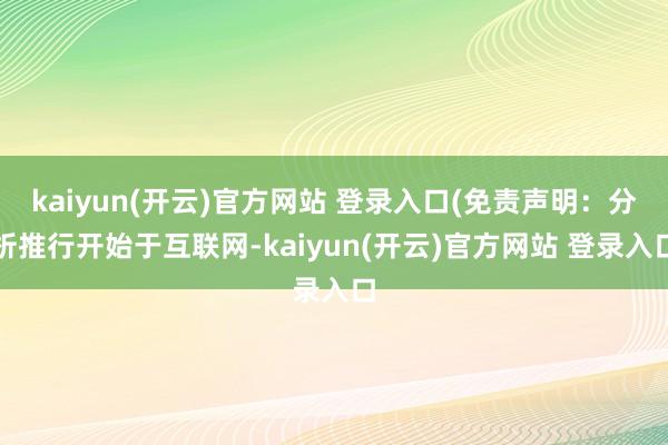 kaiyun(开云)官方网站 登录入口(免责声明：分析推行开始于互联网-kaiyun(开云)官方网站 登录入口