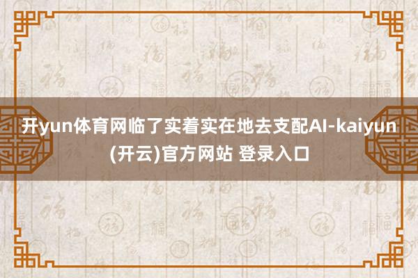 开yun体育网临了实着实在地去支配AI-kaiyun(开云)官方网站 登录入口