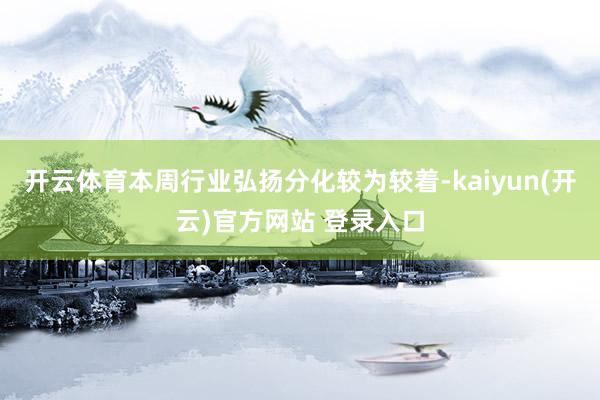 开云体育本周行业弘扬分化较为较着-kaiyun(开云)官方网站 登录入口