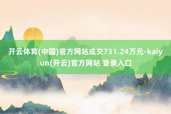 开云体育(中国)官方网站成交731.24万元-kaiyun(开云)官方网站 登录入口