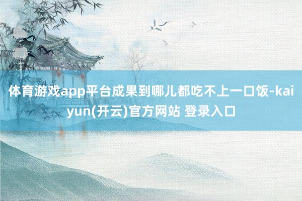 体育游戏app平台成果到哪儿都吃不上一口饭-kaiyun(开云)官方网站 登录入口