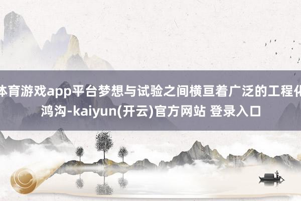 体育游戏app平台梦想与试验之间横亘着广泛的工程化鸿沟-kaiyun(开云)官方网站 登录入口