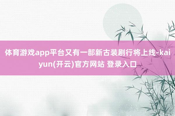 体育游戏app平台又有一部新古装剧行将上线-kaiyun(开云)官方网站 登录入口